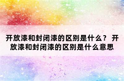 开放漆和封闭漆的区别是什么？ 开放漆和封闭漆的区别是什么意思